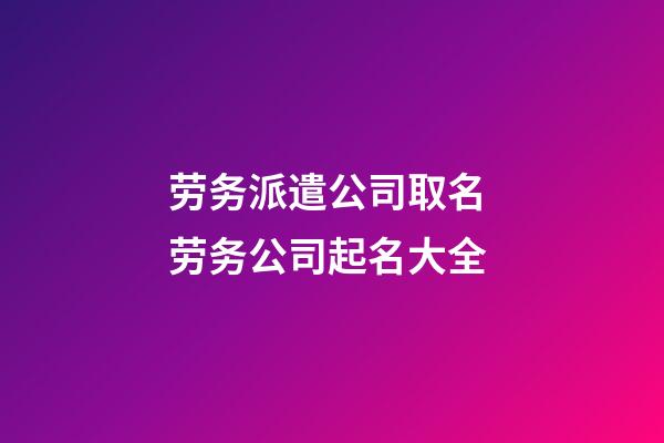 劳务派遣公司取名 劳务公司起名大全-第1张-公司起名-玄机派